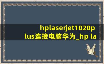 hplaserjet1020plus连接电脑华为_hp laserjet1020plus连接电脑